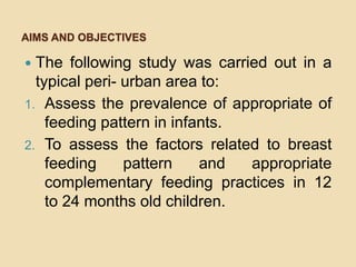 Aims and objectivesThe following study was carried out in a typical peri- urban area to: Assess the prevalence of appropriate of feeding pattern in infants.To assess the factors related to breast feeding pattern and appropriate complementary feeding practices in 12 to 24 months old children.