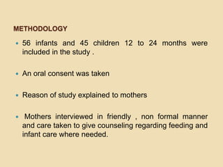 Methodology56 infants and 45 children 12 to 24 months were included in the study .An oral consent was takenReason of study explained to mothers Mothers interviewed in friendly , non formal manner and care taken to give counseling regarding feeding and infant care where needed.