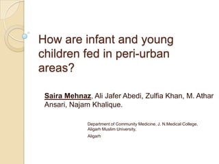 How are infant and young children fed in peri-urban areas?  Saira Mehnaz, Ali JaferAbedi, Zulfia Khan, M. AtharAnsari, NajamKhalique. Department of Community Medicine, J. N.Medical College, 		Aligarh Muslim University, 		Aligarh 
