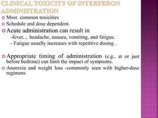  Most common toxicities
 Schedule and dose dependent.
 Acute administration can result in
-fever, , headache, nausea, vomiting, and fatigue.
- Fatigue usually increases with repetitive dosing .
 Appropriate timing of administration (e.g., at or just
before bedtime) can limit the impact of symptoms.
 Anorexia and weight loss -commonly seen with higher-dose
regimens
 