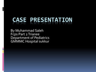 CASE PRESENTATION
By Muhammad Saleh
Fcps Part 2Trianee
Department of Pediatrics
GMMMC Hospital sukkur
 