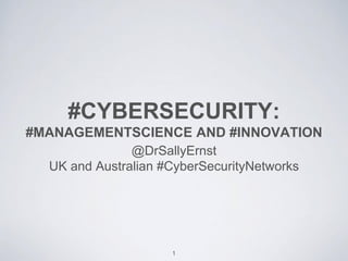 #CYBERSECURITY:
#MANAGEMENTSCIENCE AND #INNOVATION
@DrSallyErnst
UK and Australian #CyberSecurityNetworks
1
 