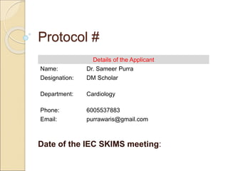 Protocol #
Date of the IEC SKIMS meeting:
Details of the Applicant
Name: Dr. Sameer Purra
Designation: DM Scholar
Department: Cardiology
Phone: 6005537883
Email: purrawaris@gmail.com
 