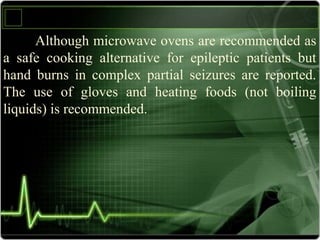 Although microwave ovens are recommended as
a safe cooking alternative for epileptic patients but
hand burns in complex partial seizures are reported.
The use of gloves and heating foods (not boiling
liquids) is recommended.
 