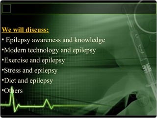 We will discuss:
• Epilepsy awareness and knowledge
•Modern technology and epilepsy
•Exercise and epilepsy
•Stress and epilepsy
•Diet and epilepsy
•Others
 