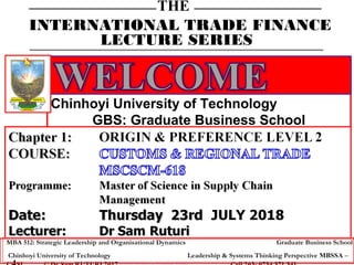 THE
INTERNATIONAL TRADE FINANCE
LECTURE SERIES
Chinhoyi University of Technology
GBS: Graduate Business School
MBA 512: Strategic Leadership and Organisational Dynamics Graduate Business School
Chinhoyi University of Technology Leadership & Systems Thinking Perspective MBSSA –
 