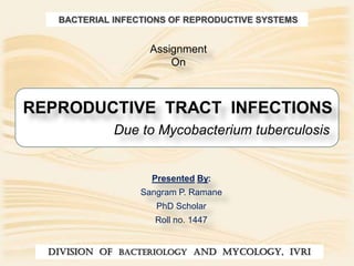Due to Mycobacterium tuberculosis
Presented By:
Sangram P. Ramane
PhD Scholar
Roll no. 1447
DIVISION OF BACTERIOLOGY AND MYCOLOGY, IVRI
Assignment
On
BACTERIAL INFECTIONS OF REPRODUCTIVE SYSTEMS
REPRODUCTIVE TRACT INFECTIONS
 