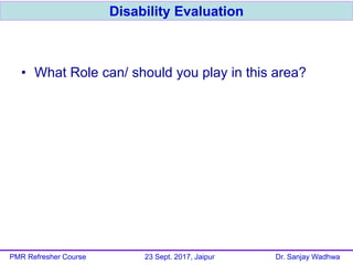 • What Role can/ should you play in this area?
Disability Evaluation
PMR Refresher Course 23 Sept. 2017, Jaipur Dr. Sanjay Wadhwa
 