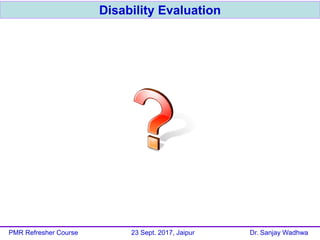 Disability Evaluation
PMR Refresher Course 23 Sept. 2017, Jaipur Dr. Sanjay Wadhwa
 