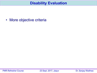 • More objective criteria
Disability Evaluation
PMR Refresher Course 23 Sept. 2017, Jaipur Dr. Sanjay Wadhwa
 