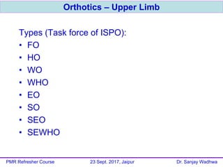 Types (Task force of ISPO):
• FO
• HO
• WO
• WHO
• EO
• SO
• SEO
• SEWHO
Orthotics – Upper Limb
PMR Refresher Course 23 Sept. 2017, Jaipur Dr. Sanjay Wadhwa
 