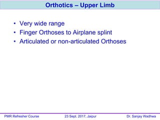 • Very wide range
• Finger Orthoses to Airplane splint
• Articulated or non-articulated Orthoses
Orthotics – Upper Limb
PMR Refresher Course 23 Sept. 2017, Jaipur Dr. Sanjay Wadhwa
 