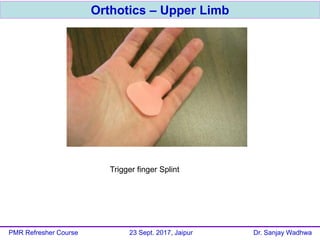 Orthotics – Upper Limb
PMR Refresher Course 23 Sept. 2017, Jaipur Dr. Sanjay Wadhwa
Trigger finger Splint
 