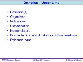 • Definition(s)
• Objectives
• Indications
• Classification
• Nomenclature
• Biomechanical and Anatomical Considerations
• Evidence-base…
Orthotics – Upper Limb
PMR Refresher Course 23 Sept. 2017, Jaipur Dr. Sanjay Wadhwa
 
