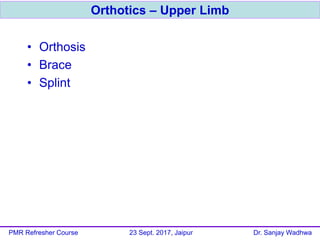 • Orthosis
• Brace
• Splint
Orthotics – Upper Limb
PMR Refresher Course 23 Sept. 2017, Jaipur Dr. Sanjay Wadhwa
 
