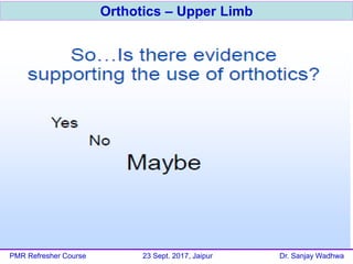 Orthotics – Upper Limb
PMR Refresher Course 23 Sept. 2017, Jaipur Dr. Sanjay Wadhwa
 