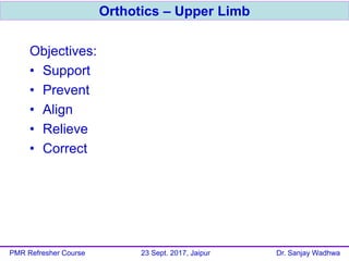 Objectives:
• Support
• Prevent
• Align
• Relieve
• Correct
Orthotics – Upper Limb
PMR Refresher Course 23 Sept. 2017, Jaipur Dr. Sanjay Wadhwa
 