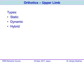 Types:
• Static
• Dynamic
• Hybrid
Orthotics – Upper Limb
PMR Refresher Course 23 Sept. 2017, Jaipur Dr. Sanjay Wadhwa
 