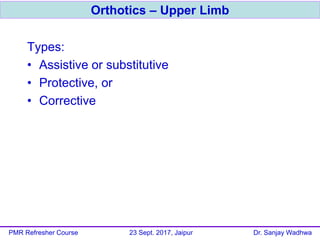 Types:
• Assistive or substitutive
• Protective, or
• Corrective
Orthotics – Upper Limb
PMR Refresher Course 23 Sept. 2017, Jaipur Dr. Sanjay Wadhwa
 
