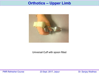 Orthotics – Upper Limb
PMR Refresher Course 23 Sept. 2017, Jaipur Dr. Sanjay Wadhwa
Universal Cuff with spoon fitted
 