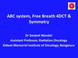 ABC system, Free Breath 4DCT &
Symmetry
Dr Sanjeet Mandal
Assistant Professor, Radiation Oncology
Kidwai Memorial Institute of Oncology, Bengaluru
 
