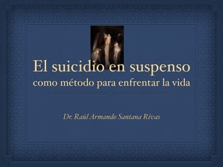 Dr. RaúlArmando Santana Rivas
El suicidio en suspenso
como método para enfrentar la vida
 