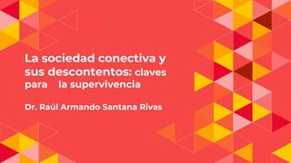 La sociedad conectiva y
sus descontentos: claves
para la supervivencia
Dr. Raúl Armando Santana Rivas
 