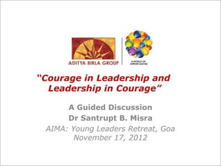 “Courage in Leadership and
Leadership in Courage”
A Guided Discussion
Dr Santrupt B. Misra
AIMA: Young Leaders Retreat, Goa
November 17, 2012
 
 
