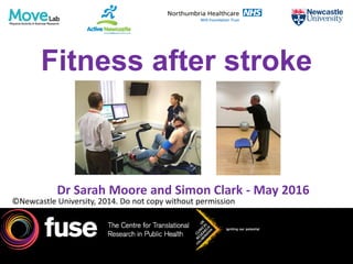 Fitness after stroke
Dr Sarah Moore and Simon Clark - May 2016
©Newcastle University, 2014. Do not copy without permission
 