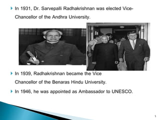  In 1931, Dr. Sarvepalli Radhakrishnan was elected Vice-
Chancellor of the Andhra University.
 In 1939, Radhakrishnan became the Vice
Chancellor of the Benaras Hindu University.
 In 1946, he was appointed as Ambassador to UNESCO.
5
 