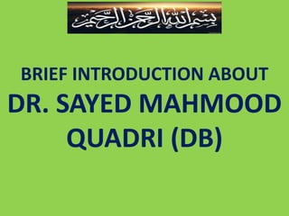 BRIEF INTRODUCTION ABOUT
DR. SAYED MAHMOOD QUADRI
(DB)
 