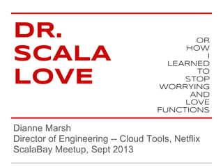 DR.
SCALA
LOVE
Dianne Marsh
Director of Engineering -- Cloud Tools, Netflix
ScalaBay Meetup, Sept 2013
OR
HOW
I
LEARNED
TO
STOP
WORRYING
AND
LOVE
FUNCTIONS
 