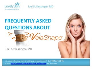 FREQUENTLY ASKED
QUESTIONS ABOUT


 Joel Schlessinger, MD


Interested in learning more or setting up an appointment? Call 402.334.7546
or visit http://www.LovelySkin.com/velashape for more info.
 
