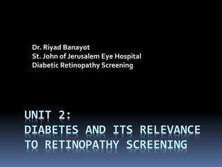 UNIT 2:
DIABETES AND ITS RELEVANCE
TO RETINOPATHY SCREENING
Dr. Riyad Banayot
St. John of Jerusalem Eye Hospital
Diabetic Retinopathy Screening
 