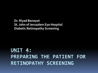 UNIT 4:
PREPARING THE PATIENT FOR
RETINOPATHY SCREENING
Dr. Riyad Banayot
St. John of Jerusalem Eye Hospital
Diabetic Retinopathy Screening
 