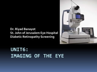 UNIT6:
IMAGING OF THE EYE
Dr. Riyad Banayot
St. John of Jerusalem Eye Hospital
Diabetic Retinopathy Screening
 