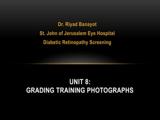 Dr. Riyad Banayot
St. John of Jerusalem Eye Hospital
Diabetic Retinopathy Screening
UNIT 8:
GRADING TRAINING PHOTOGRAPHS
 