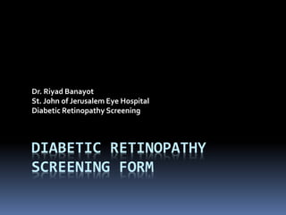 DIABETIC RETINOPATHY
SCREENING FORM
Dr. Riyad Banayot
St. John of Jerusalem Eye Hospital
Diabetic Retinopathy Screening
 