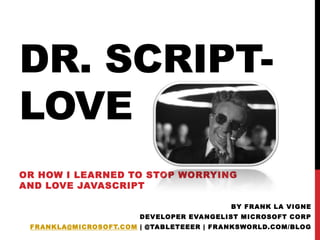 Dr. Script-love or How I Learned to Stop Worrying and Love JavaScript by Frank La Vigne Developer Evangelist Microsoft Corp frankla@microsoft.com | @tableteeer | franksworld.com/blog 