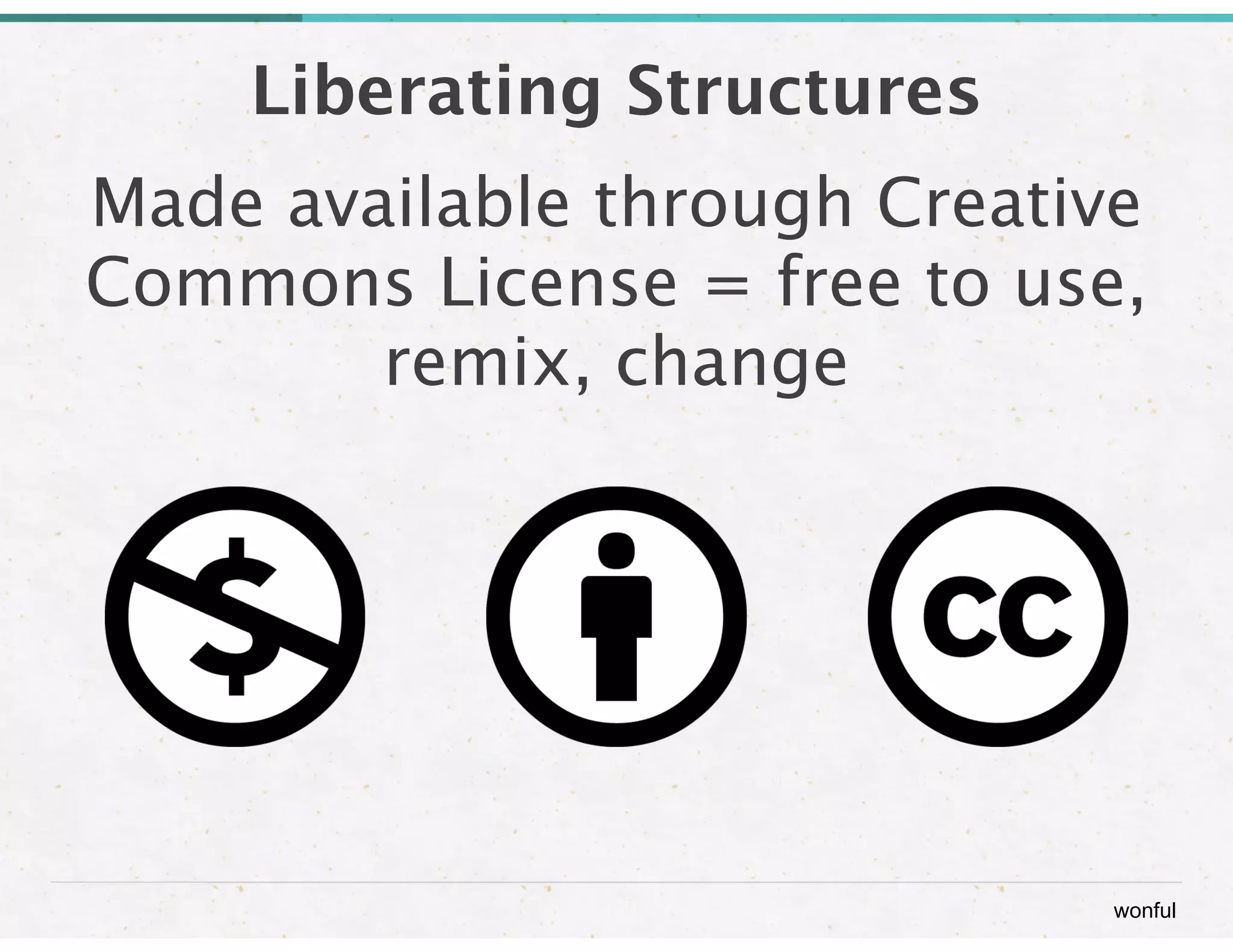 Liberating Structures 
Made available through Creative 
Commons License = free to use, 
wonful 
remix, change 
 