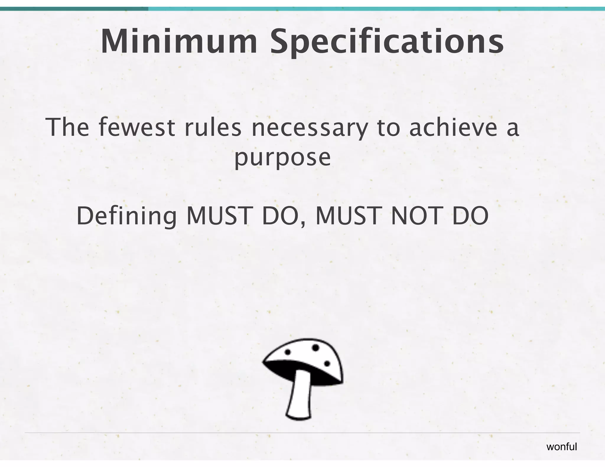 wonful 
Minimum Specifications 
The fewest rules necessary to achieve a 
purpose 
Defining MUST DO, MUST NOT DO 
 