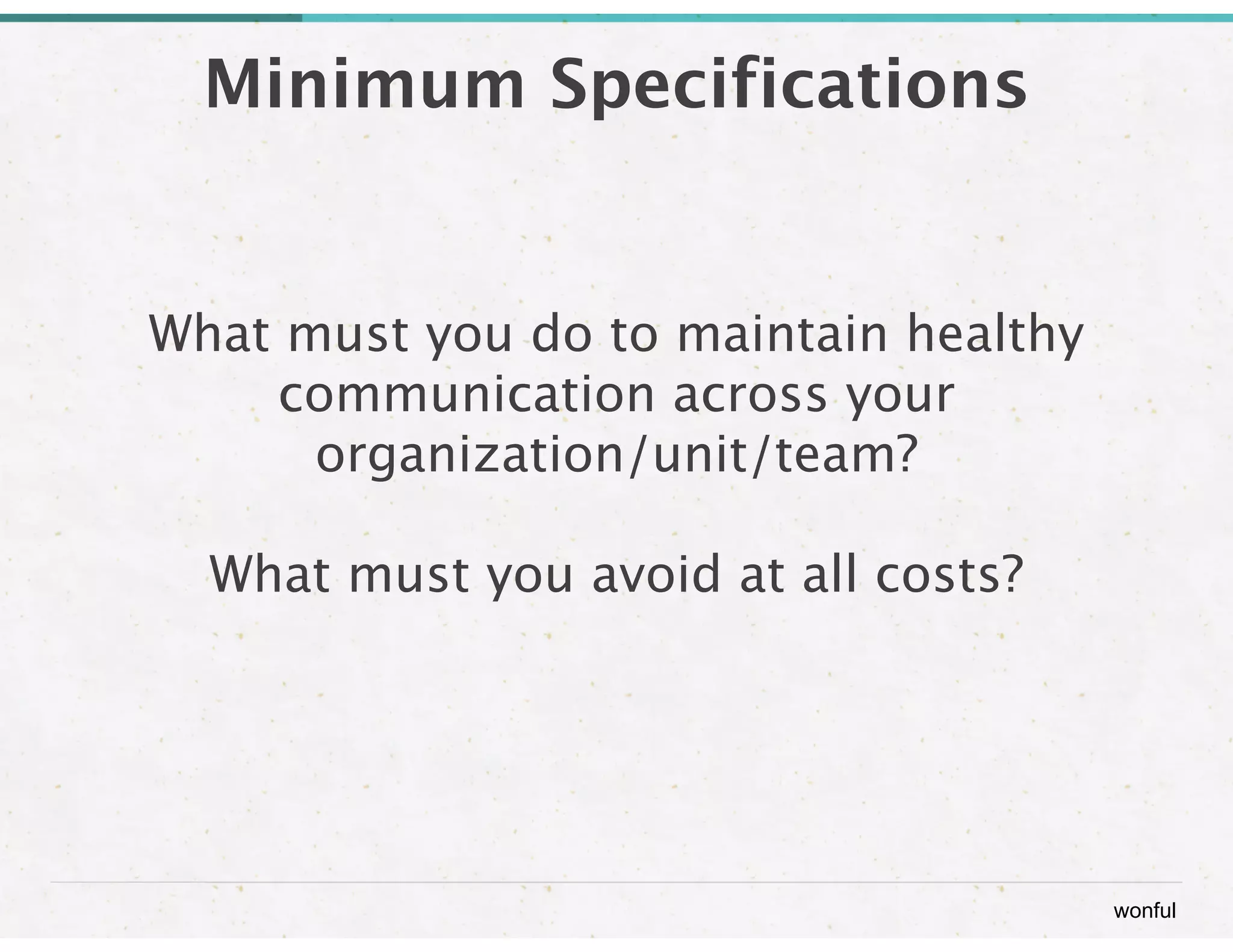 wonful 
Minimum Specifications 
What must you do to maintain healthy 
communication across your 
organization/unit/team? 
What must you avoid at all costs? 
 