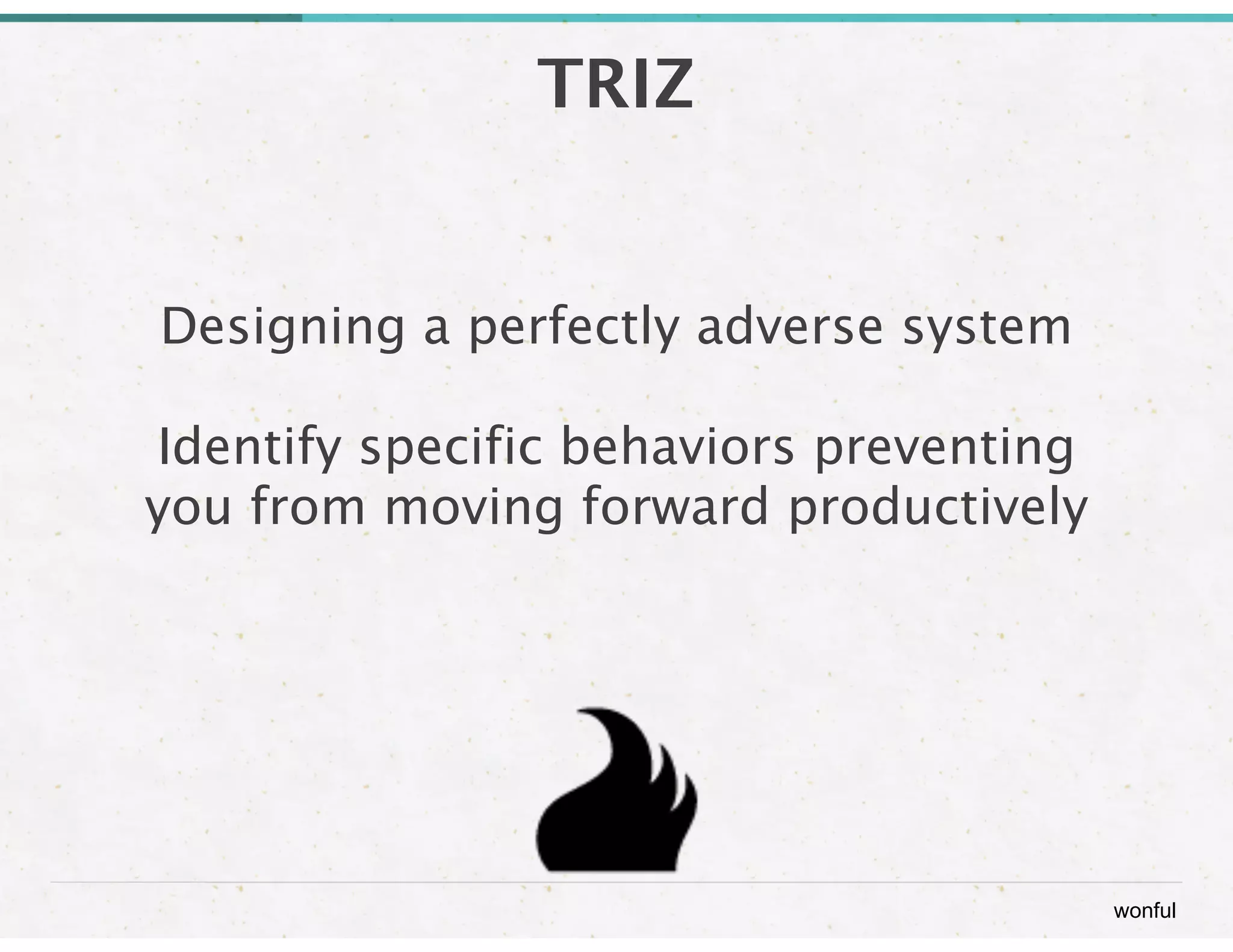 wonful 
TRIZ 
Designing a perfectly adverse system 
Identify specific behaviors preventing 
you from moving forward productively 
 