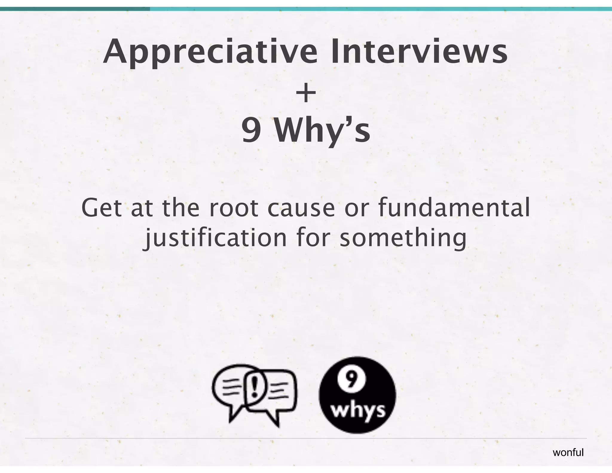 wonful 
Appreciative Interviews 
+ 
9 Why’s 
Get at the root cause or fundamental 
justification for something 
 
