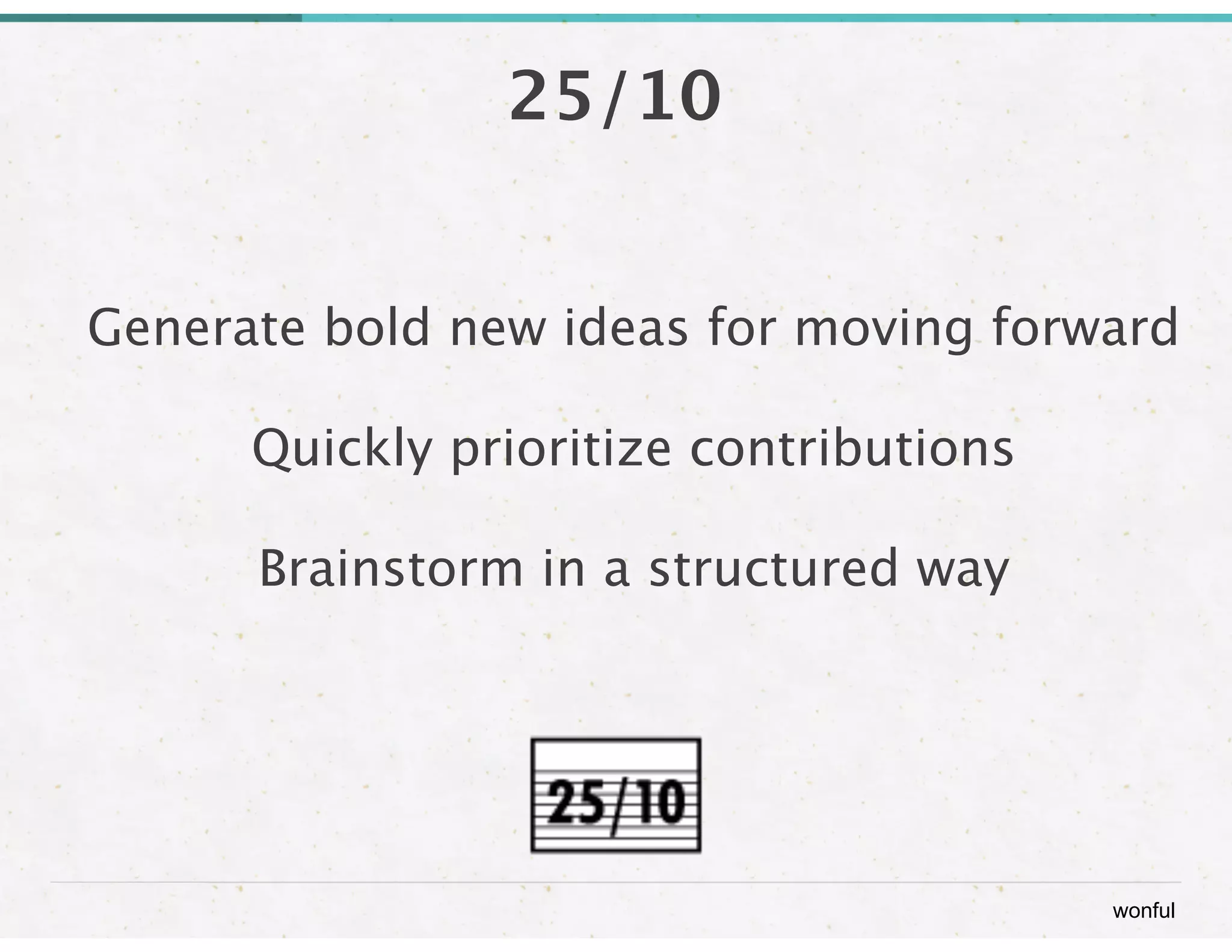 wonful 
25/10 
Generate bold new ideas for moving forward 
Quickly prioritize contributions 
Brainstorm in a structured way 
 