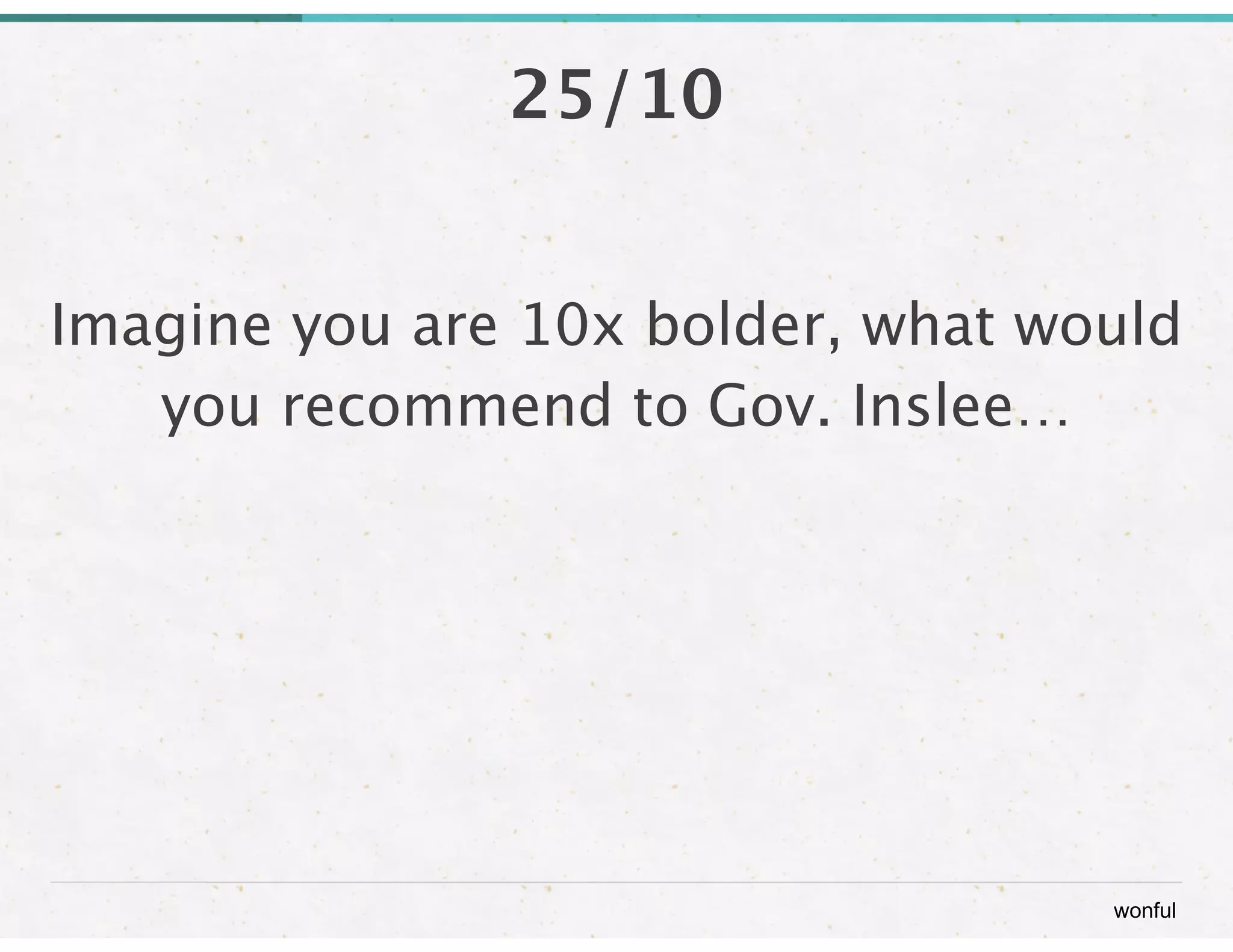 wonful 
25/10 
Imagine you are 10x bolder, what would 
you recommend to Gov. Inslee… 
 