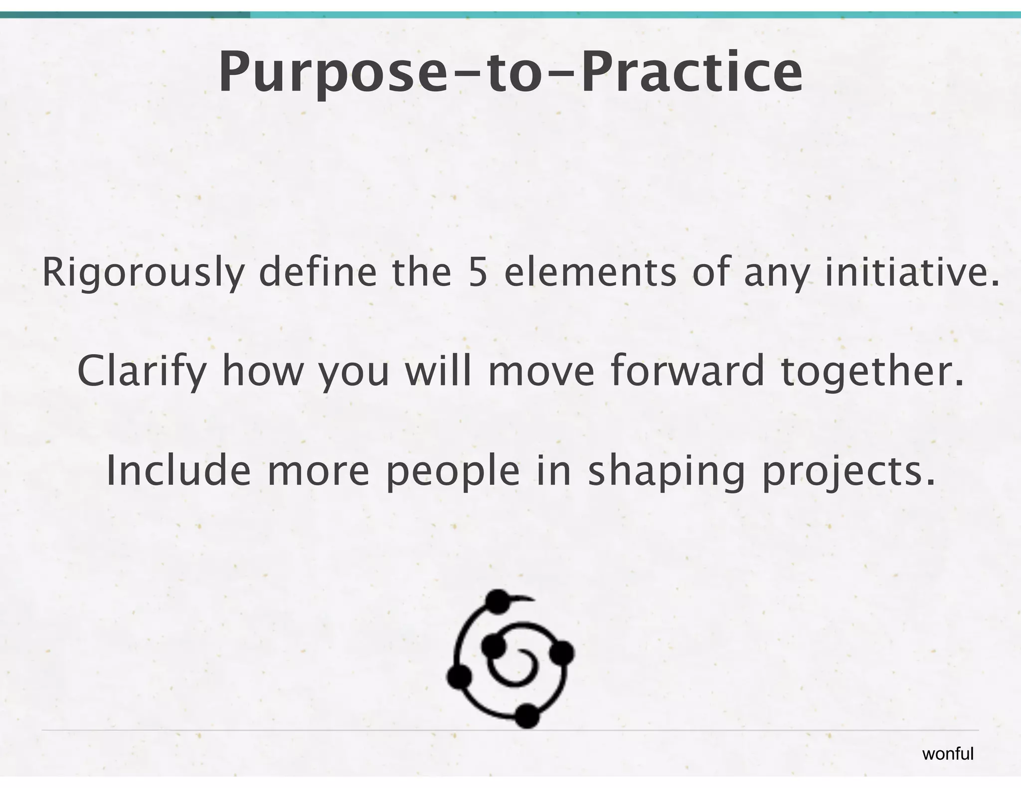 wonful 
Purpose-to-Practice 
Rigorously define the 5 elements of any initiative. 
Clarify how you will move forward together. 
Include more people in shaping projects. 
 