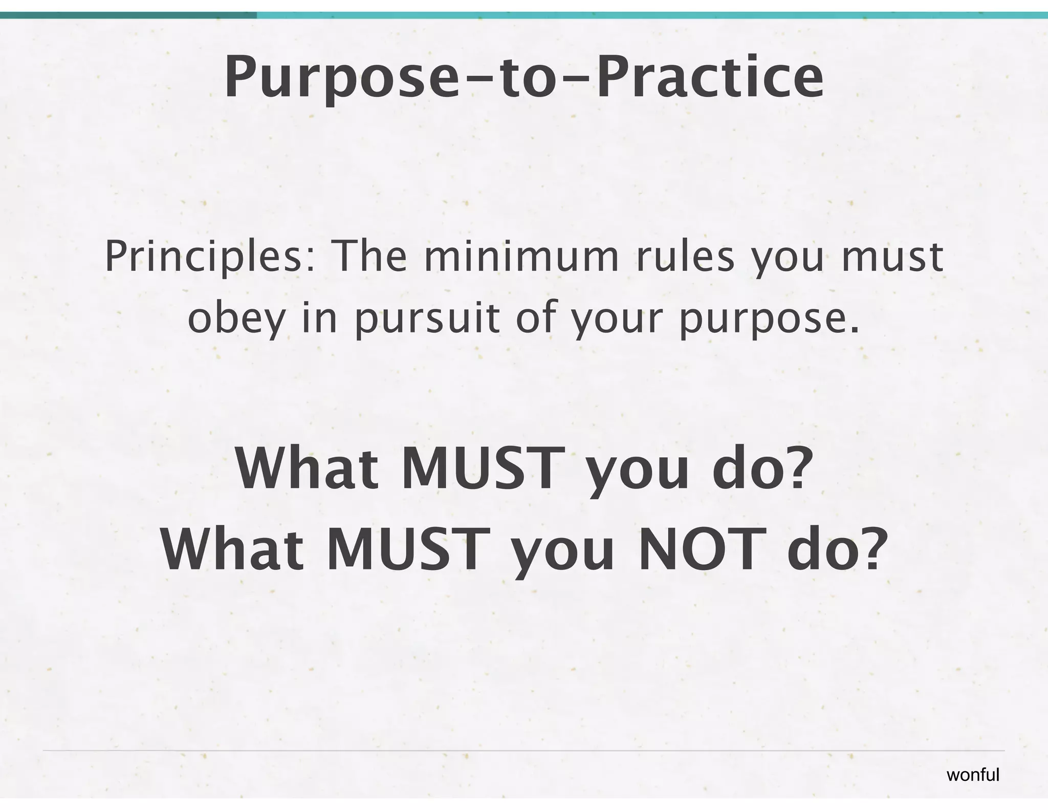 wonful 
Purpose-to-Practice 
Principles: The minimum rules you must 
obey in pursuit of your purpose. 
! 
What MUST you do? 
What MUST you NOT do? 
 