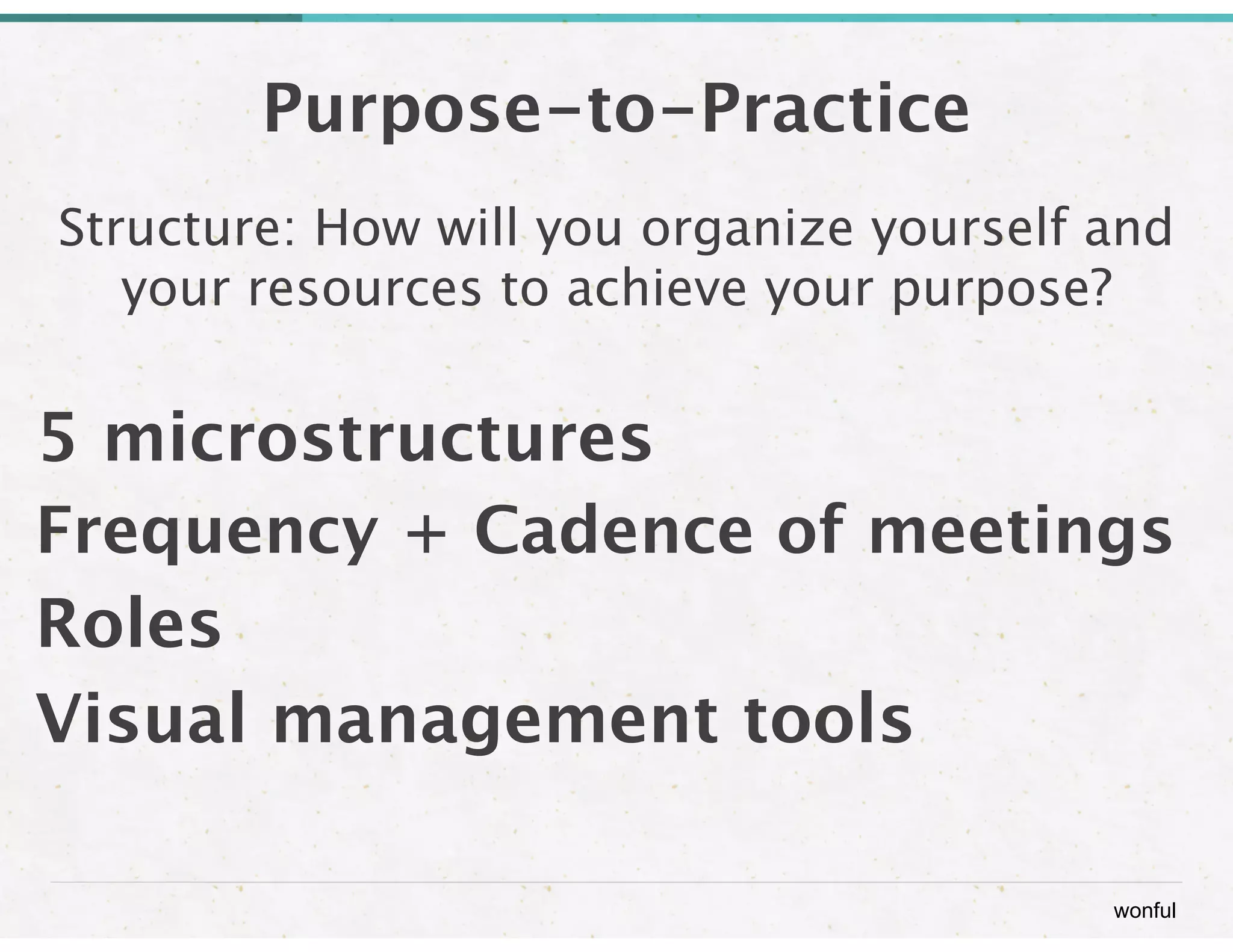 wonful 
Purpose-to-Practice 
Structure: How will you organize yourself and 
your resources to achieve your purpose? 
! 
5 microstructures 
Frequency + Cadence of meetings 
Roles 
Visual management tools 
 