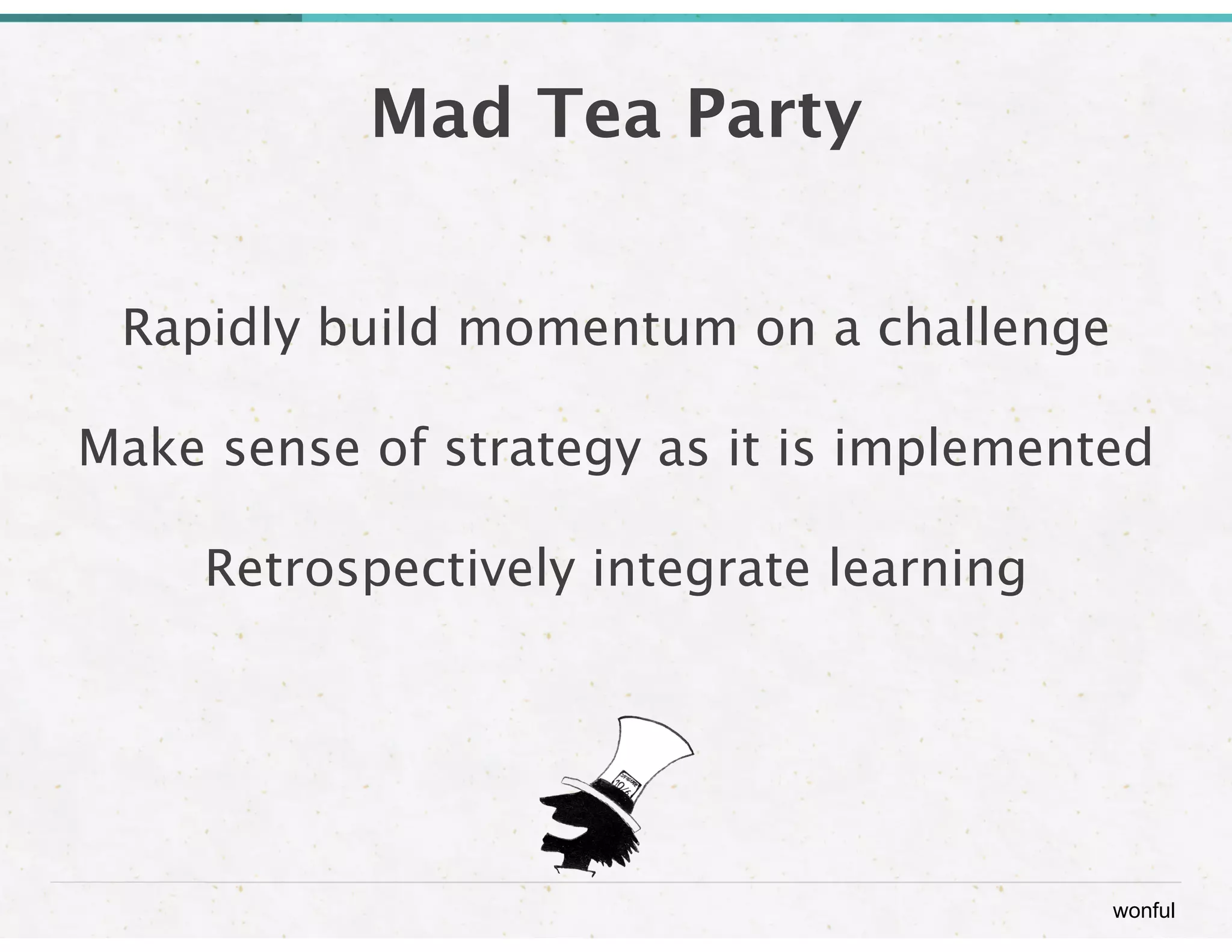 wonful 
Mad Tea Party 
Rapidly build momentum on a challenge 
Make sense of strategy as it is implemented 
Retrospectively integrate learning 
 